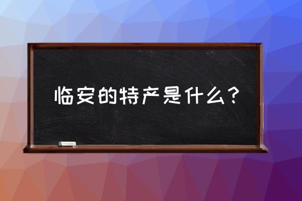 临安十大特产是什么 临安的特产是什么？