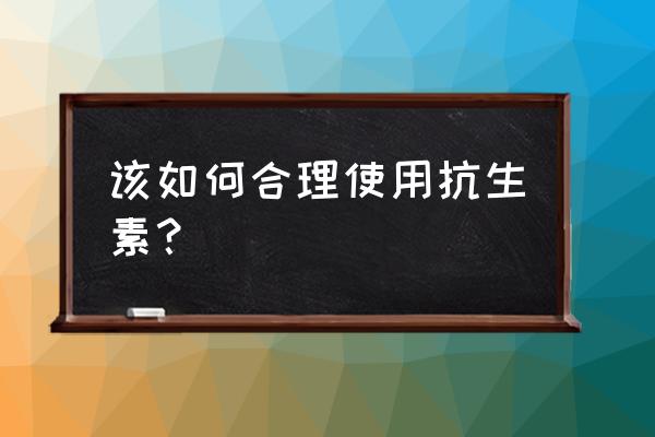 抗生素分级使用原则 该如何合理使用抗生素？