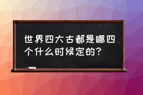 世界四大古都 世界四大古都是哪四个什么时候定的？