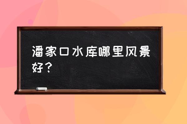 潘家口水库简介 潘家口水库哪里风景好？