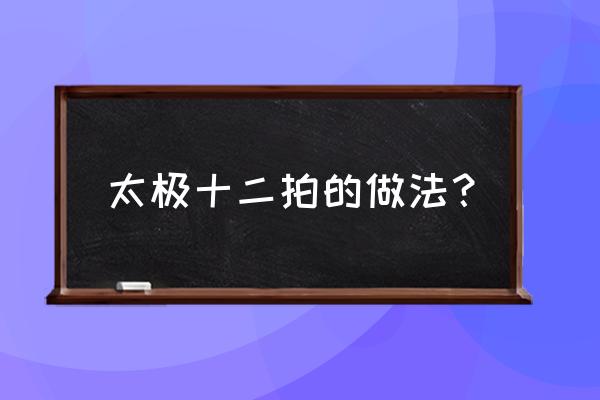 太极十二拍完整版 太极十二拍的做法？