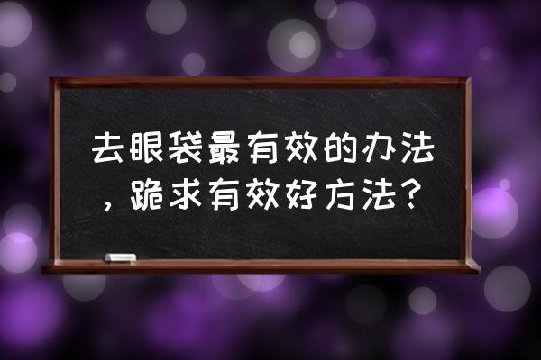 怎样有效的去除眼袋 去眼袋最有效的办法，跪求有效好方法？