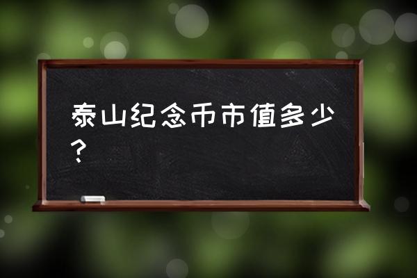 泰山纪念币现在多少钱一枚 泰山纪念币市值多少？