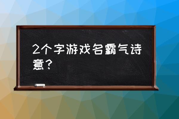 有诗意的游戏名字两个字 2个字游戏名霸气诗意？