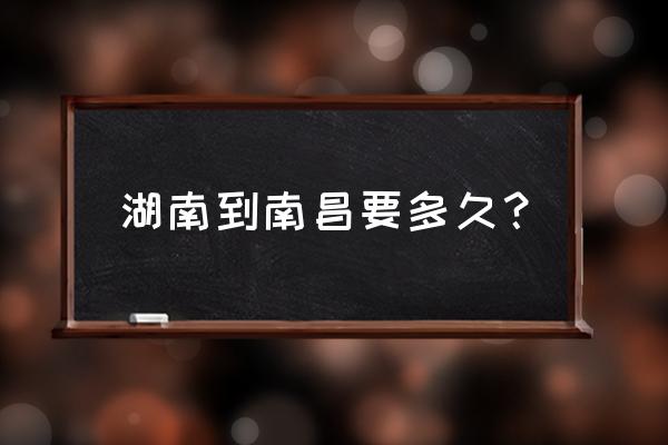 长沙到南昌要多久 湖南到南昌要多久？