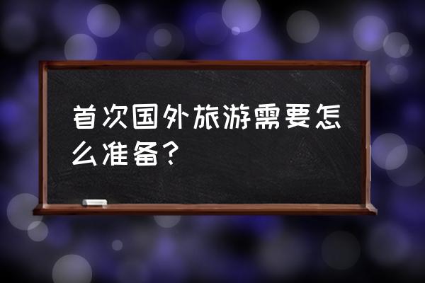 首次出国旅游准备 首次国外旅游需要怎么准备？