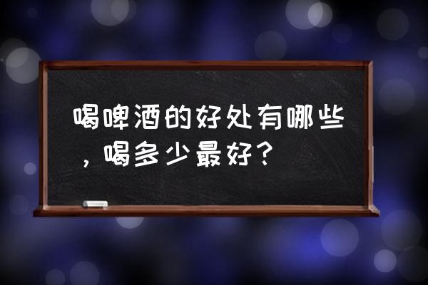 喝一点啤酒有什么好处 喝啤酒的好处有哪些，喝多少最好？