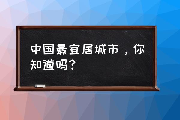 中国十大幸福城市2020 中国最宜居城市，你知道吗？