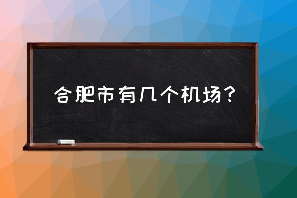 合肥机场叫什么 合肥市有几个机场？