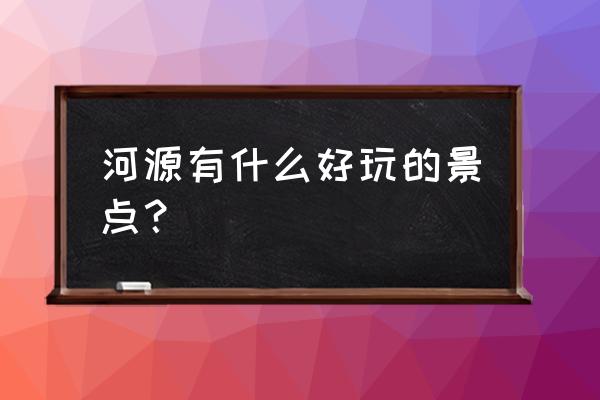 河源旅游景点哪里好玩 河源有什么好玩的景点？