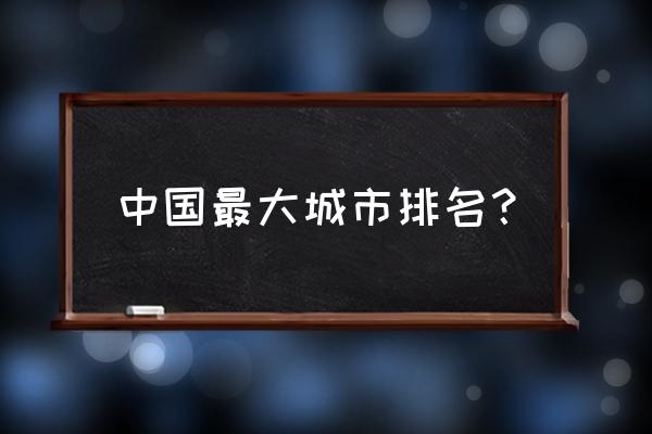 中国最大的城市排名 中国最大城市排名？