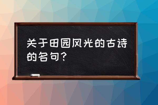 田园风光的古诗词名句 关于田园风光的古诗的名句？