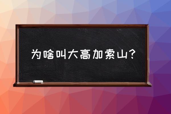 高加索山简介 为啥叫大高加索山？