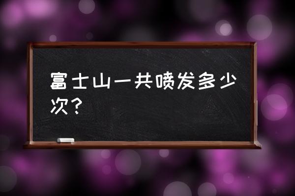 富士山最后一次喷发 富士山一共喷发多少次？