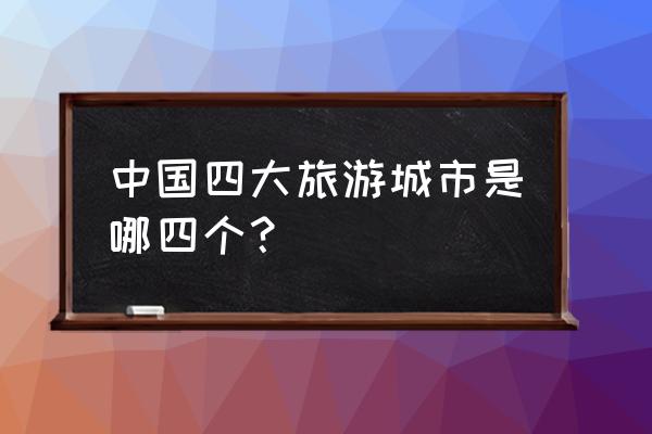 中国优秀旅游城市有几个 中国四大旅游城市是哪四个？