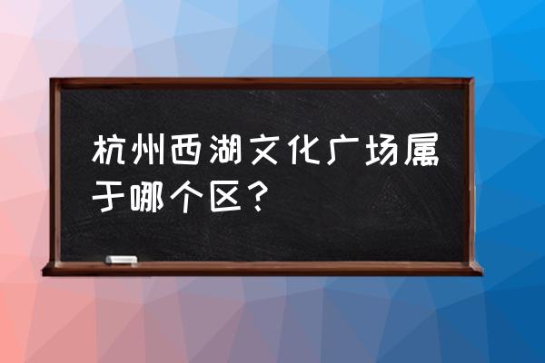 西湖文化广场属于哪个区 杭州西湖文化广场属于哪个区？