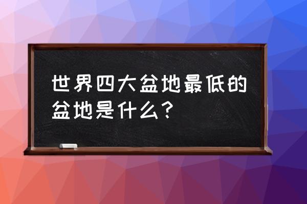 四大盆地最低的是哪个 世界四大盆地最低的盆地是什么？