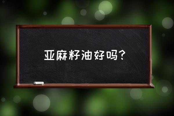 亚麻籽油到底好不好 亚麻籽油好吗？