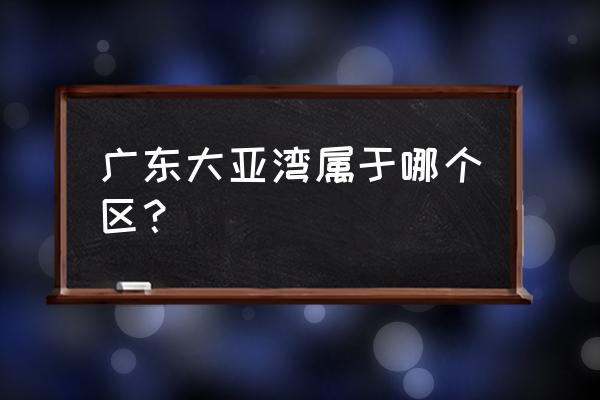 大亚湾经济开发区归哪里 广东大亚湾属于哪个区？