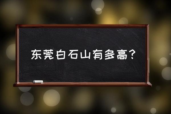 涞源白石山多高 东莞白石山有多高？