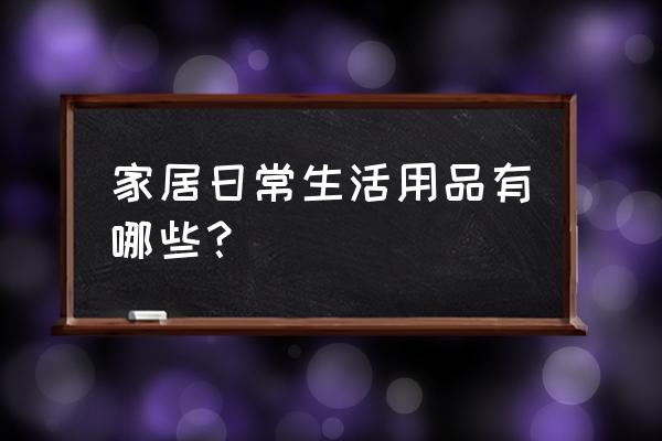 居家生活用品清单 家居日常生活用品有哪些？