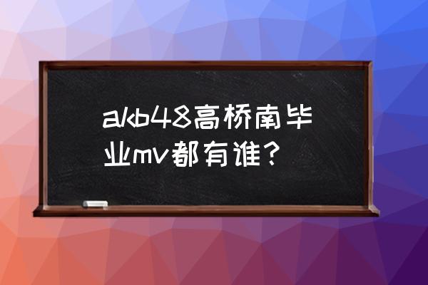 大和田南那被排挤 akb48高桥南毕业mv都有谁？