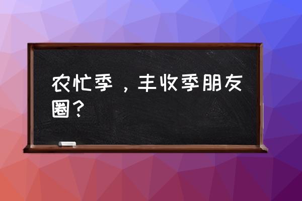 收获的季节怎么发朋友圈 农忙季，丰收季朋友圈？