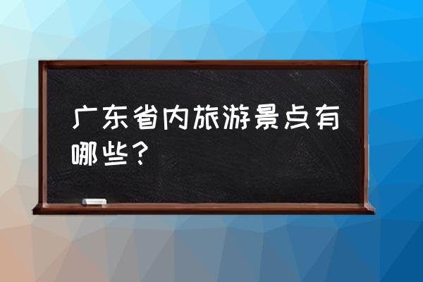 广东省内旅游景点有哪些 广东省内旅游景点有哪些？