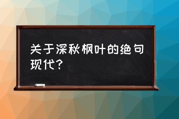 一别千里 枫叶流丹 后续 关于深秋枫叶的绝句现代？