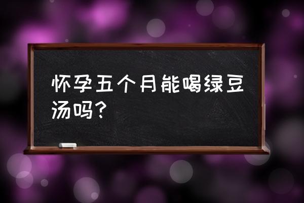 孕妇孕中期可以喝绿豆汤吗 怀孕五个月能喝绿豆汤吗？