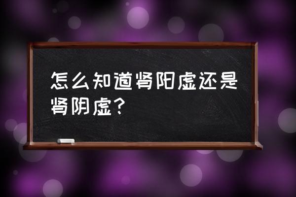 肾阴虚肾阳虚怎么分辨 怎么知道肾阳虚还是肾阴虚？