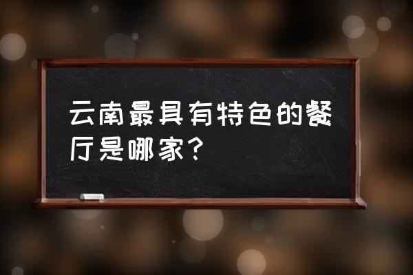 云南特色饭店 云南最具有特色的餐厅是哪家？