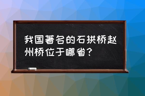 赵州桥在哪里在什么省 我国著名的石拱桥赵州桥位于哪省？