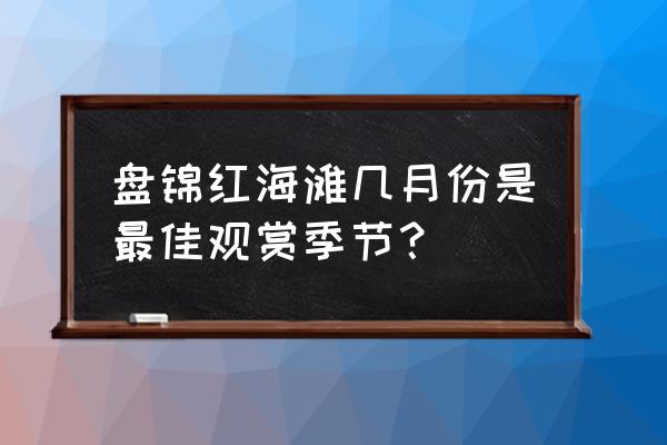 盘锦红海滩最佳观赏期 盘锦红海滩几月份是最佳观赏季节？