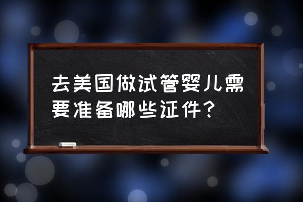 怎么去美国试管婴儿 去美国做试管婴儿需要准备哪些证件？