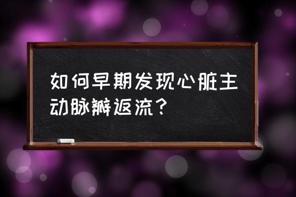 主动脉瓣关闭不全可致 如何早期发现心脏主动脉瓣返流？