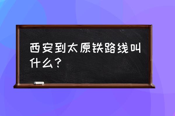 从西安到太原 西安到太原铁路线叫什么？