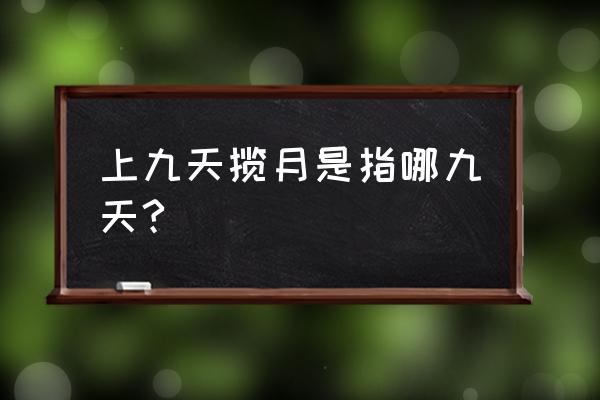 上至九天揽月 上九天揽月是指哪九天?