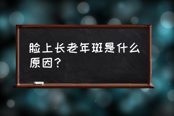 脸上老年斑是什么原因 脸上长老年斑是什么原因？