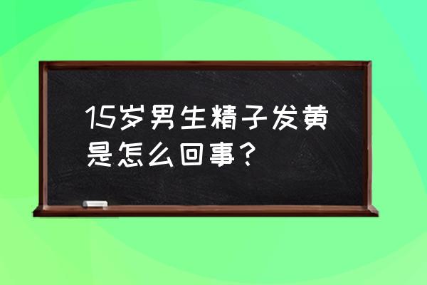 精子一直发黄属正常吗 15岁男生精子发黄是怎么回事？