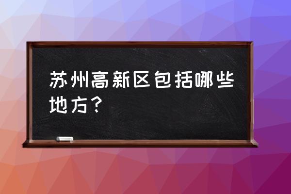 苏州高新区最繁华的地方 苏州高新区包括哪些地方？