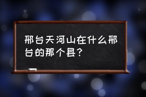 邢台天河山在什么地方 邢台天河山在什么邢台的那个县？