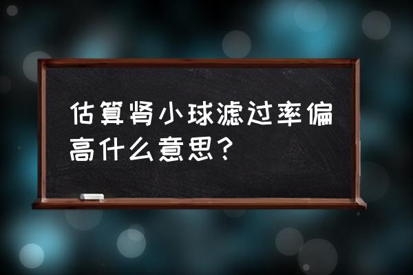 肾小球滤过率分为几级 估算肾小球滤过率偏高什么意思？