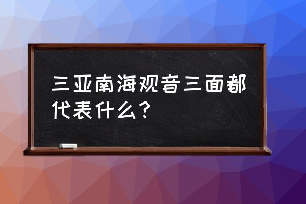 三亚南海观音介绍 三亚南海观音三面都代表什么？