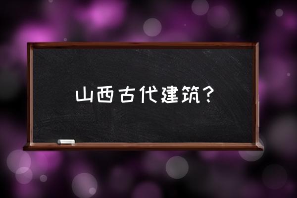 山西著名古建筑 山西古代建筑？