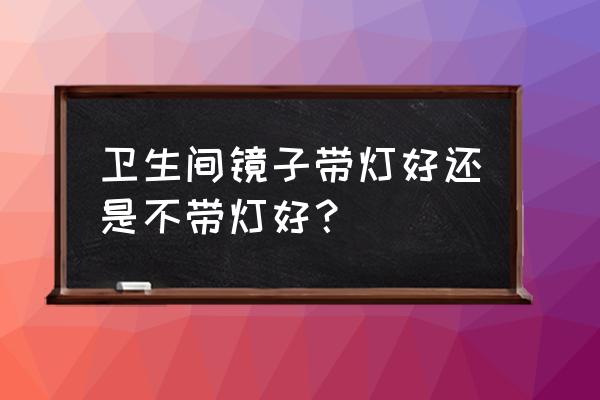 卫生间镜前灯有用吗 卫生间镜子带灯好还是不带灯好？