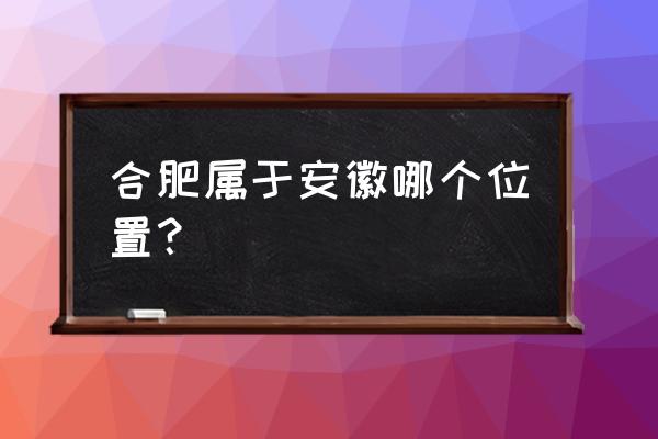 安徽合肥地理位置 合肥属于安徽哪个位置？