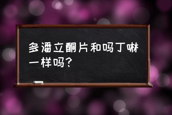 儿童吗丁啉替代品 多潘立酮片和吗丁啉一样吗？