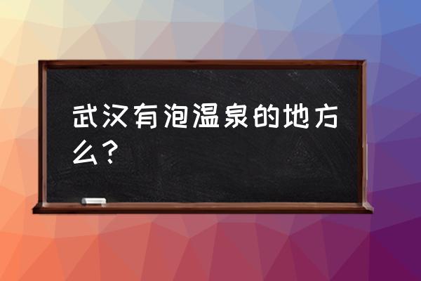 武汉最近的温泉在哪里 武汉有泡温泉的地方么？