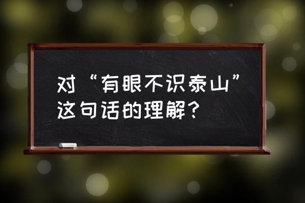 有眼不识泰山的道理 对“有眼不识泰山”这句话的理解？